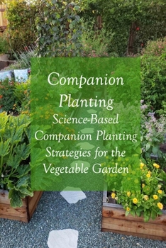 Companion Planting: Science-Based Companion Planting Strategies for the Vegetable Garden: he Beginner's Guide to Companion Gardening