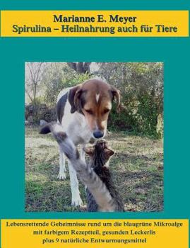 Spirulina, Heilnahrung auch für Tiere: Lebensrettende Geheimnisse rund um die blaugrüne Mikroalge, mit farbigem Rezeptteil, gesunden Leckerlis plus 9 natürliche Entwurmungsmittel