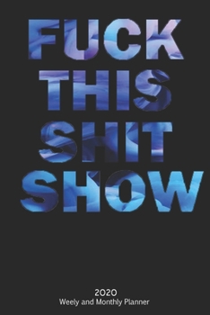 Fuck This Shit Show: 2020  Weekly Planner and Monthly  - Organizer and Journal -   Agenda Calendar -List, Trackers, Notes for Women and man for 2020