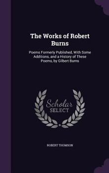 Hardcover The Works of Robert Burns: Poems Formerly Published, With Some Additions, and a History of These Poems, by Gilbert Burns Book
