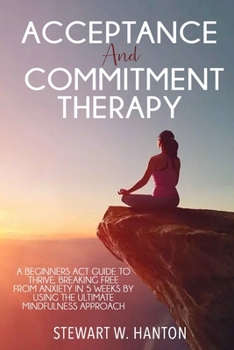 Paperback Acceptance and Commitment Therapy: A Beginners ACT Guide to Thrive, Breaking Free from Anxiety in 5 Weeks by Using the Ultimate Mindfulness Approach Book