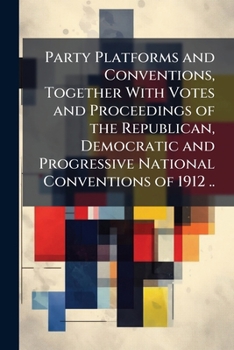 Party platforms and conventions, together with votes and proceedings of the Republican, Democratic and Progressive national conventions of 1912 ..