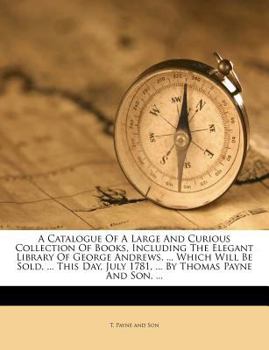 Paperback A Catalogue Of A Large And Curious Collection Of Books, Including The Elegant Library Of George Andrews, ... Which Will Be Sold, ... This Day, July 17 Book