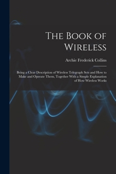 Paperback The Book of Wireless: Being a Clear Description of Wireless Telegraph Sets and How to Make and Operate Them, Together With a Simple Explanat Book