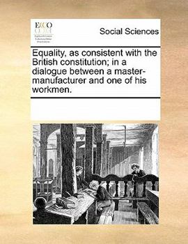 Paperback Equality, as consistent with the British constitution; in a dialogue between a master-manufacturer and one of his workmen. Book