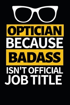 Optician Because Badass Isn't Official Job Title: Funny Optician Notebook/Journal (6” X 9”) Gift For Christmas Or Birthday
