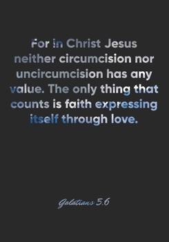 Galatians 5: 6 Notebook: For in Christ Jesus neither circumcision nor uncircumcision has any value. The only thing that counts is faith expressing itself through lo: Galatians 5:6 Notebook, Bible Vers