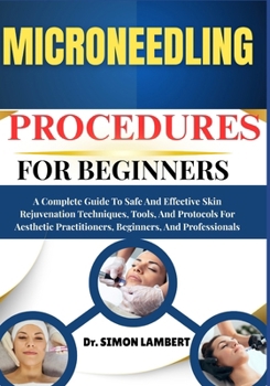 Microneedling Procedures For Practitioners: A Complete Guide To Safe And Effective Skin Rejuvenation Techniques, Tools, And Protocols For Aesthetic Practitioners, Beginners, And Professionals