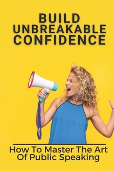 Paperback Build Unbreakable Confidence: How To Master The Art Of Public Speaking: Top Public Speaking Courses Book