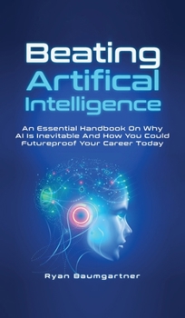 Hardcover Beating Artificial Intelligence: An Essential Handbook On Why AI Is Inevitable And How You Could Futureproof Your Career Today Book
