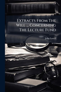 Extracts From The Will And Codicil Of John Lowell, Junior, Concerning The Lecture Fund And Opinions Of Charles G. Loring And Benjamin R. Curtis