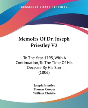 Memoirs of the Dr. Joseph Priestley, to the Year 1795, Written by Himself; With a Continuation to the Time of His Decease, by His Son, Joseph Priestley