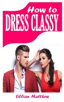 Paperback How to Dress Classy: A complete guide with tons of tips on how to dress classy Book