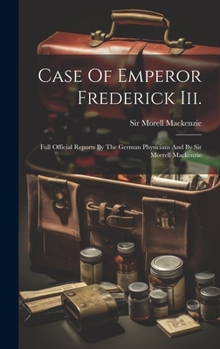 Hardcover Case Of Emperor Frederick Iii.: Full Official Reports By The German Physicians And By Sir Morrell Mackenzie Book