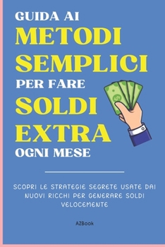 Guida ai Metodi Semplici per fare Soldi Extra ogni mese: Scopri le strategie segrete usate dai nuovi ricchi per generare soldi velocemente (Italian Edition)