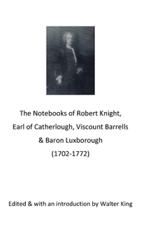 Paperback The Notebooks of Robert Knight, Earl of Catherlough, Viscount Barrels, Baron Luxborough (1702-1772) Book