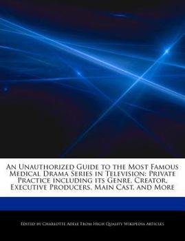 An Unauthorized Guide to the Most Famous Medical Drama Series in Television : Private Practice including its Genre, Creator, Executive Producers, Main