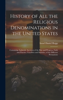 History of All the Religious Denominations in the United States: Containing Authentic Accounts of the Rise and Progress, Faith and Practice, Localities and Statistics, of the Different Persuasions