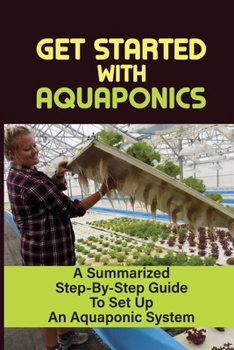Paperback Get Started With Aquaponics: A Summarized Step-By-Step Guide To Set Up An Aquaponic System: Simple Backyard Aquaponics System Book