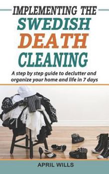 Paperback Implementing the Swedish Death Cleaning: A Step by Step Guide to Declutter and Organize Your Home and Life in 7 Days Book