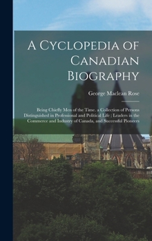 Hardcover A Cyclopedia of Canadian Biography: Being Chiefly Men of the Time. a Collection of Persons Distinguished in Professional and Political Life; Leaders i Book