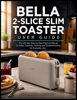 BELLA 2-SLICE SLIM TOASTER USER GUIDE: The Ultimate Step-by-Step Practical Manual to Setup, Toasting, Cleaning and Troubleshooting for Everyday Use