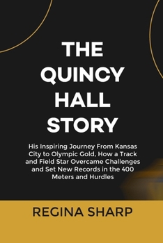 THE QUINCY HALL STORY: His Inspiring Journey From Kansas City to Olympic Gold, How a Track and Field Star Overcame Challenges and Set New Records in the 400 Meters and Hurdles