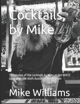 Cocktails, by Mike: The stories of the cocktails by Mike at the WXYZ Lounge at the Aloft Austin at the Domain