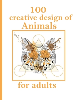 100 creative design of Animals for adults: Stress Relieving Designs Animals, Mandalas, Flowers, Paisley Patterns And So Much More: Coloring Book For Adults