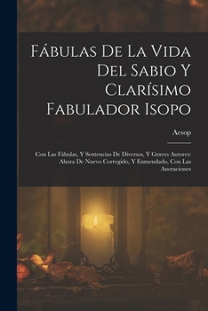 Fábulas De La Vida Del Sabio Y Clarísimo Fabulador Isopo: Con Las Fábulas, Y Sentencias De Diversos, Y Graves Autores: Ahora De Nuevo Corregido, Y Enmendado, Con Las Anotaciones