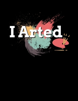 I Arted: Funny Art Pun Blank Sketchbook to Draw and Paint (110 Empty Pages, 8.5" x 11")