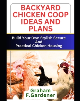 Backyard Chicken COOP Ideas and Plans: Build Your Own Stylish, Secure and Practical Chicken Housing - Complete Blueprints and Step-by-Step Instruction