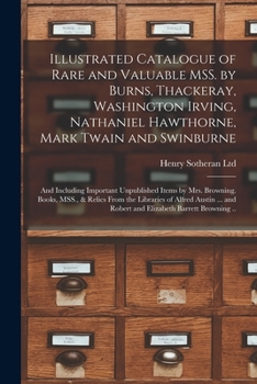 Illustrated Catalogue of Rare and Valuable MSS. by Burns, Thackeray, Washington Irving, Nathaniel Hawthorne, Mark Twain and Swinburne; and Including ... Relics From the Libraries of Alfred Austin...