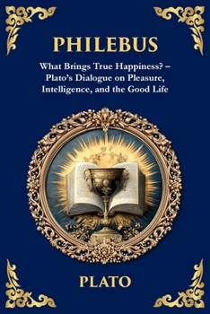 Philebus: What Brings True Happiness? - Plato's Dialogue on Pleasure, Intelligence, and the Good Life