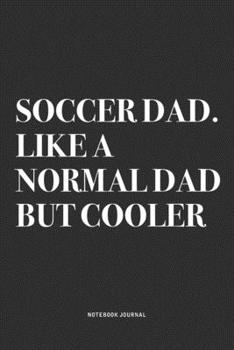 Soccer Dad. Like A Normal Dad But Cooler: A 6x9 Inch Diary Notebook Journal With A Bold Text Font Slogan On A Matte Cover and 120 Blank Lined Pages Makes A Great Alternative To A Card