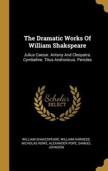 Hardcover The Dramatic Works Of William Shakspeare: Julius Caesar. Antony And Cleopatra. Cymbeline. Titus Andronicus. Pericles Book