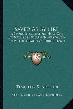 Saved As By Fire: A Story Illustrating How One Of Nature's Noblemen Was Saved From The Demon Of Drink