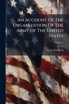 An Account of the Organization of the Army of the United States, Vol. 2 of 2: With Biographies of Distinguished Officers of All Grades