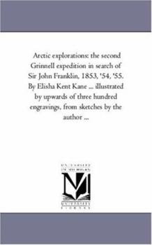 Paperback Arctic Explorations: the Second Grinnell Expedition in Search of Sir John Franklin, 1853, '54, '55. by Elisha Kent Kane ... Illustrated by Upwards of Book