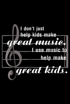 i don't just help kids make great music. I use music to help make great kids.: i dont just help kids make great music Journal/Notebook Blank Lined Ruled 6x9 100 Pages