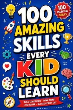 Paperback 100 Amazing Skills Every Kid Should Learn: Discover Fun Life Skills, Critical Thinking, Communication, Creativity, Problem Solving, Confidence, Indepe Book