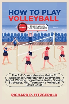 Paperback How to Play Volleyball: The A-Z Comprehensive Guide To Excellence Understanding Everything About Winning, Formations, Rules, Scoring Strategie Book