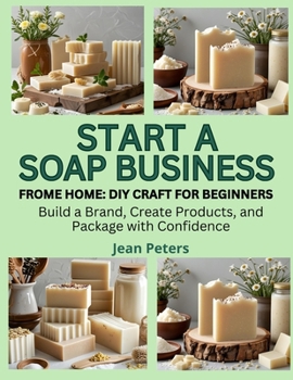 Paperback Start a Soap Business from Home: DIY CRAFT FOR BEGINNERS: Build a Brand, Create Products, and Package with Confidence Book