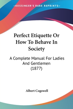Perfect Etiquette Or How To Behave In Society: A Complete Manual For Ladies And Gentlemen