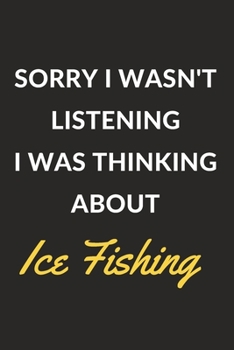 Sorry I Wasn't Listening I Was Thinking About Ice Fishing: Ice Fishing Journal Notebook to Write Down Things, Take Notes, Record Plans or Keep Track of Habits (6" x 9" - 120 Pages)