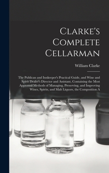 Hardcover Clarke's Complete Cellarman: The Publican and Innkeeper's Practical Guide, and Wine and Spirit Dealer's Director and Assistant, Containing the Most Book