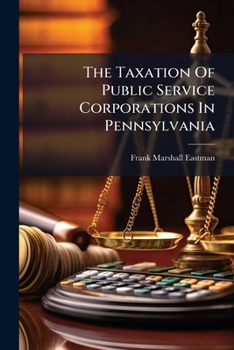 The Taxation Of Public Service Corporations In Pennsylvania: An Address Delivered Before The Wharton School Of Finance And Commerce Of The University Of Pennsylvania...