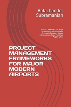 PROJECT MANAGEMENT FRAMEWORKS FOR MAJOR MODERN AIRPORTS: DELIVERY SYSTEMS For Major Airport Programs, Passenger Terminals, Runways, Airside Infrastructure, Cargo Facilities, Airport Cities