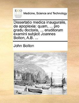 Paperback Dissertatio Medica Inauguralis, de Apoplexia: Quam, ... Pro Gradu Doctoris, ... Eruditorum Examini Subjicit Joannes Bolton, A.B. ... [Latin] Book