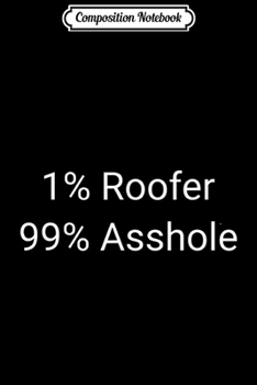 Composition Notebook: 1% Roofer 99% Asshole Funny Sarcastic Craftsman Roofing Gift  Journal/Notebook Blank Lined Ruled 6x9 100 Pages